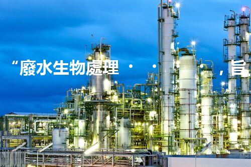 “廢水生物處理，旨在凈化水源，守護(hù)碧水藍(lán)天”